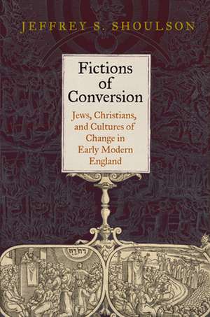 Fictions of Conversion – Jews, Christians, and Cultures of Change in Early Modern England de Jeffrey S. Shoulson