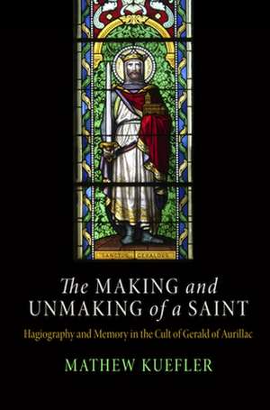 The Making and Unmaking of a Saint – Hagiography and Memory in the Cult of Gerald of Aurillac de Mathew Kuefler