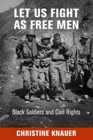 Let Us Fight as Free Men – Black Soldiers and Civil Rights de Christine Knauer