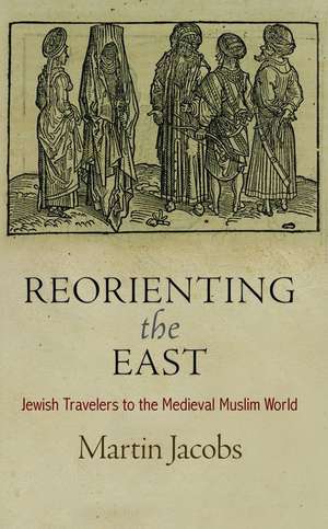 Reorienting the East – Jewish Travelers to the Medieval Muslim World de Martin Jacobs