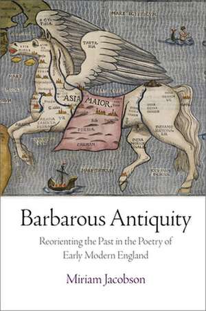 Barbarous Antiquity – Reorienting the Past in the Poetry of Early Modern England de Miriam Jacobson