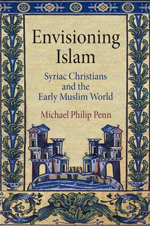 Envisioning Islam – Syriac Christians and the Early Muslim World de Michael Philip Penn