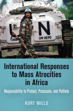 International Responses to Mass Atrocities in Af – Responsibility to Protect, Prosecute, and Palliate de Kurt Mills