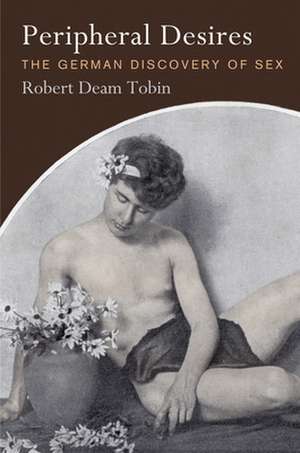 Peripheral Desires – The German Discovery of Sex de Robert Deam Tobin