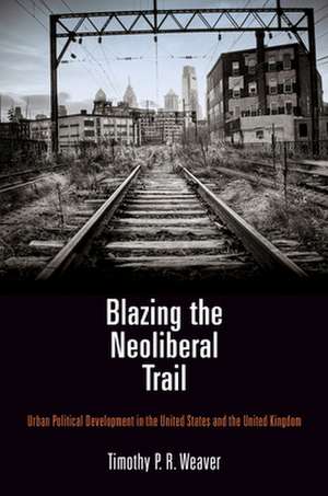 Blazing the Neoliberal Trail – Urban Political Development in the United States and the United Kingdom de Timothy P. R. Weaver