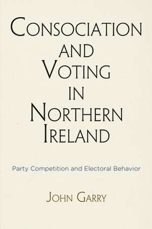 Consociation and Voting in Northern Ireland – Party Competition and Electoral Behavior de John Garry