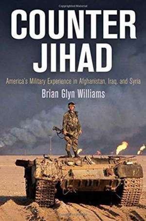 Counter Jihad – America`s Military Experience in Afghanistan, Iraq, and Syria de Brian Glyn Williams