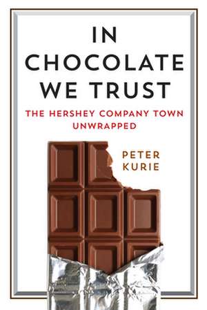 In Chocolate We Trust – The Hershey Company Town Unwrapped de Peter Kurie