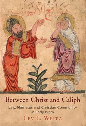 Between Christ and Caliph – Law, Marriage, and Christian Community in Early Islam de Lev E. Weitz