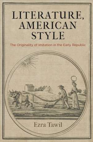 Literature, American Style – The Originality of Imitation in the Early Republic de Ezra Tawil