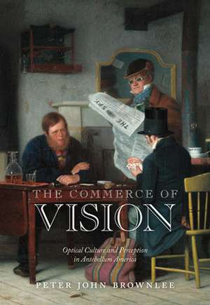 The Commerce of Vision – Optical Culture and Perception in Antebellum America de Peter John Brownlee