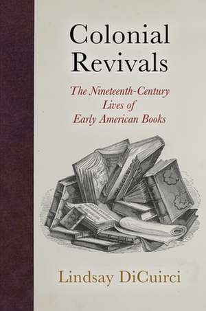 Colonial Revivals – The Nineteenth–Century Lives of Early American Books de Lindsay Dicuirci