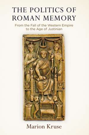 The Politics of Roman Memory – From the Fall of the Western Empire to the Age of Justinian de Marion Kruse