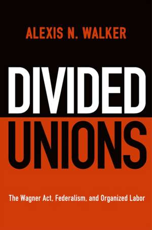 Divided Unions – The Wagner Act, Federalism, and Organized Labor de Alexis N. Walker