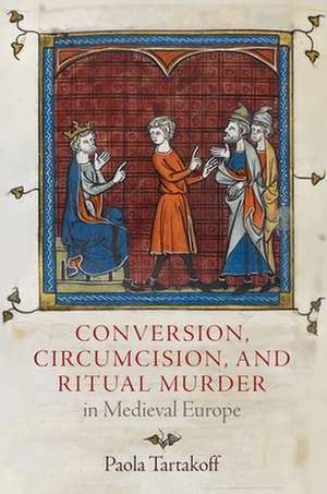 Conversion, Circumcision, and Ritual Murder in Medieval Europe de Paola Tartakoff