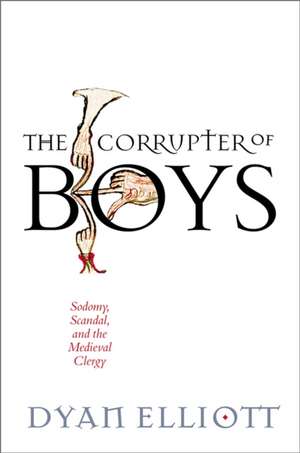 The Corrupter of Boys – Sodomy, Scandal, and the Medieval Clergy de Dyan Elliott