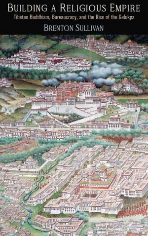 Building a Religious Empire – Tibetan Buddhism, Bureaucracy, and the Rise of the Gelukpa de Brenton Sullivan