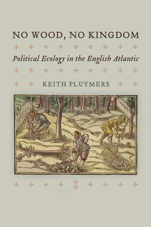 No Wood, No Kingdom – Political Ecology in the English Atlantic de Keith Pluymers