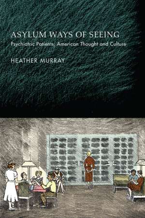 Asylum Ways of Seeing – Psychiatric Patients, American Thought and Culture de Heather Murray