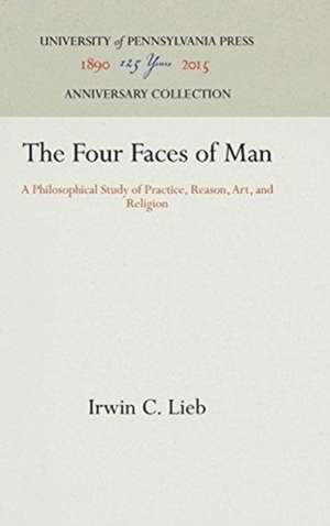 The Four Faces of Man – A Philosophical Study of Practice, Reason, Art, and Religion de Irwin C. Lieb