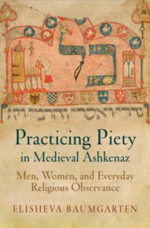 Practicing Piety in Medieval Ashkenaz: Men, Women, and Everyday Religious Observance de Elisheva Baumgarten