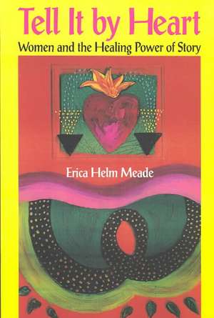 Tell It by Heart: Women and the Healing Power of Story de Erica Helm Meade