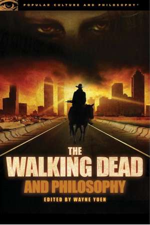 The Walking Dead and Philosophy: Zombie Apocalypse Now de Wayne Yuen