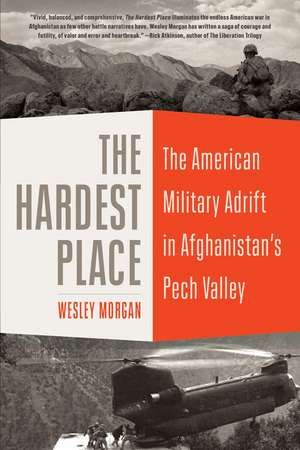 The Hardest Place: The American Military Adrift in Afghanistan's Pech Valley de Wesley Morgan