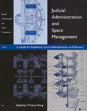 Judicial Administration and Space Management: A Guide for Architects, Court Administrators, and Planners de F. Michael Wong