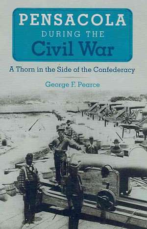 Pensacola during the Civil War: A Thorn in the Side of the Confederacy de George F. Pearce