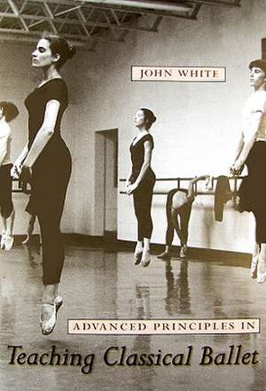 Advanced Principles in Teaching Classical Ballet de John White