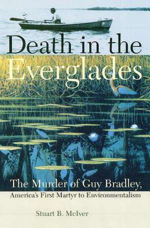 Death in the Everglades: The Murder of Guy Bradley, America's First Martyr to Environmentalism de Stuart B. McIver