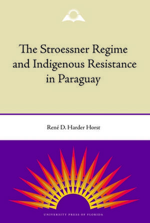 The Stroessner Regime and Indigenous Resistance in Paraguay de Rene Harder Horst