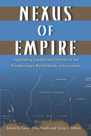 Nexus of Empire: Negotiating Loyalty and Identity in the Revolutionary Borderlands, 1760s-1820s de Gene Allen Smith