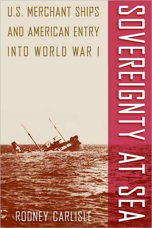 Sovereignty at Sea: U.S. Merchant Ships and American Entry Into World War I de Rodney Carlisle