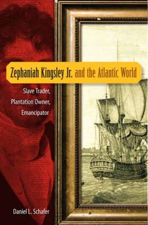 Zephaniah Kingsley Jr. and the Atlantic World: Slave Trader, Plantation Owner, Emancipator de Daniel L. Schafer