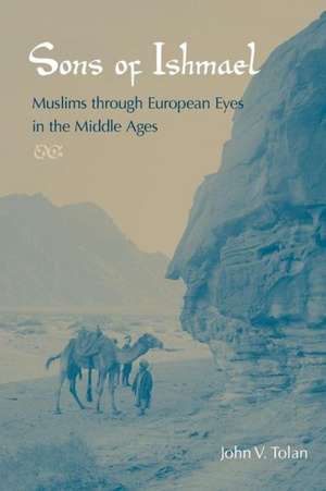 Sons of Ishmael: Muslims Through European Eyes in the Middle Ages de John V. Tolan