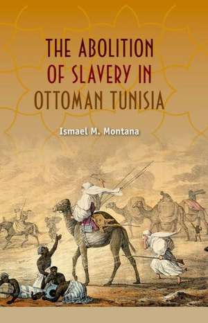 The Abolition of Slavery in Ottoman Tunisia de Ismael M. Montana