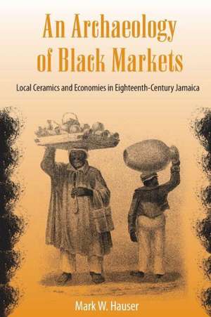 An Archaeology of Black Markets: Local Ceramics and Economies in Eighteenth-Century Jamaica de Mark W. Hauser