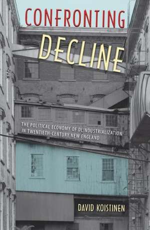 Confronting Decline: The Political Economy of Deindustrialization in Twentieth-Century New England de David Koistinen