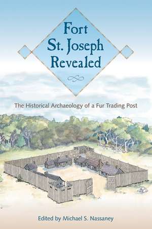 Fort St. Joseph Revealed: The Historical Archaeology of a Fur Trading Post de Michael S. Nassaney