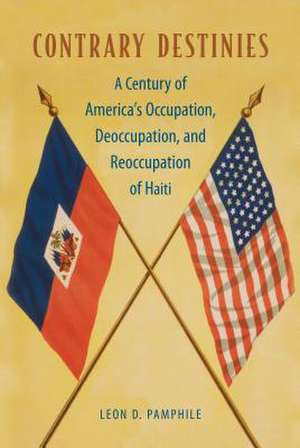 Contrary Destinies: A Century of America's Occupation, Deoccupation, and Reoccupation of Haiti de Leon D. Pamphile