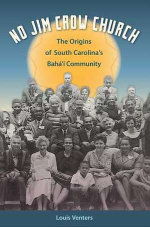 No Jim Crow Church: The Origins of South Carolina's Baha'i Community de Louis Venters