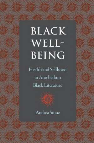 Black Well-Being: Health and Selfhood in Antebellum Black Literature de Andrea Stone