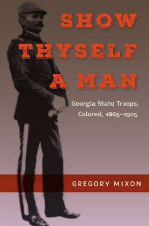 Show Thyself a Man: Georgia State Troops, Colored, 1865-1905 de Gregory Mixon