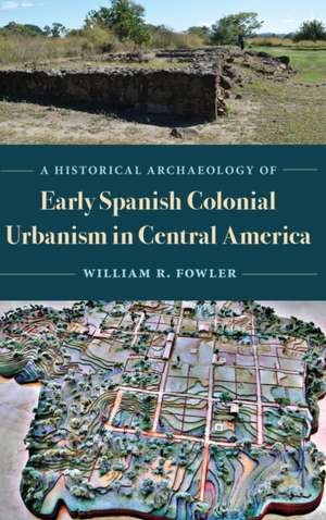 A Historical Archaeology of Early Spanish Colonial Urbanism in Central America de William R Fowler