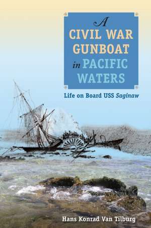 A Civil War Gunboat in Pacific Waters: Life on Board USS Saginaw de Hans Konrad Van Tilburg