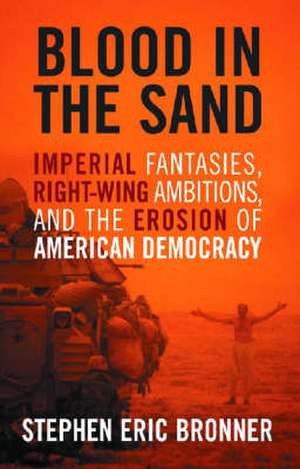 Blood in the Sand: Imperial Fantasies, Right-Wing Ambitions, and the Erosion of American Democrary de Stephen Eric Bronner