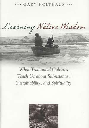 Learning Native Wisdom: What Traditional Cultures Teach Us about Subsistence, Sustainibility, and Spirtuality de Gary Holthaus