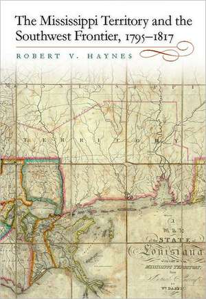 The Mississippi Territory and the Southwest Frontier, 1795-1817 de Robert V. Haynes